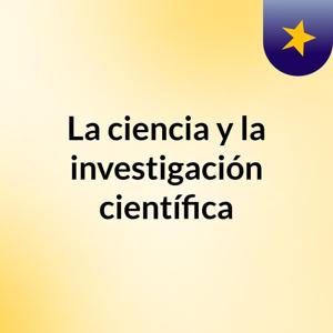 La ciencia y la investigación científica