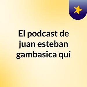 El podcast de juan esteban gambasica qui