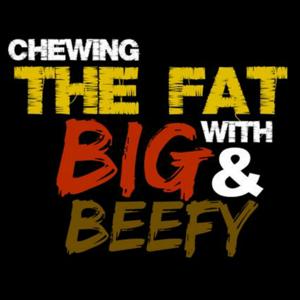 Chewing The Fat w/ Big and Beefy