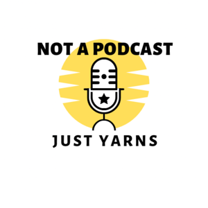 NOT A PODCAST JUST YARNS