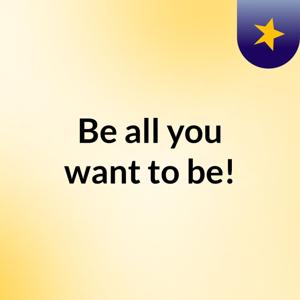 Be all you want to be!