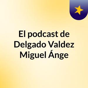 El podcast de Delgado Valdez Miguel Ánge