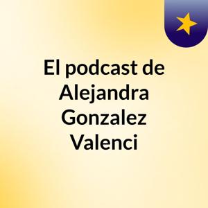 El podcast de Alejandra Gonzalez Valenci