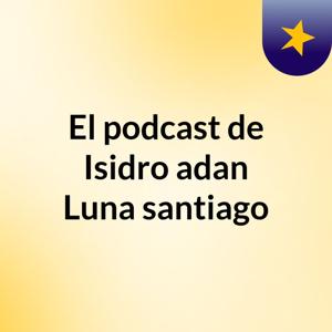 El podcast de Isidro adan Luna santiago