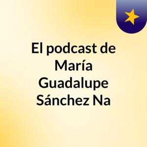 El podcast de María Guadalupe Sánchez Na