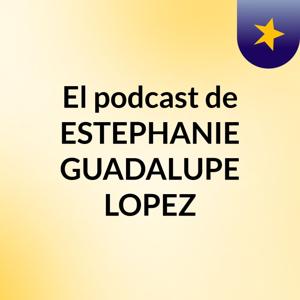 El podcast de ESTEPHANIE GUADALUPE LOPEZ