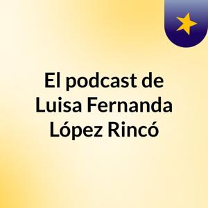 El podcast de Luisa Fernanda López Rincó