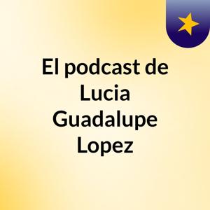 El podcast de Lucia Guadalupe Lopez