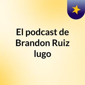El podcast de Brandon Ruiz lugo
