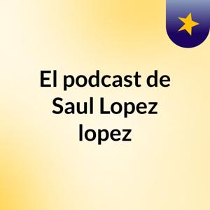 El podcast de Saul Lopez lopez