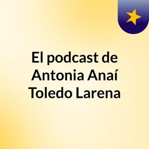 El podcast de Antonia Anaí Toledo Larena