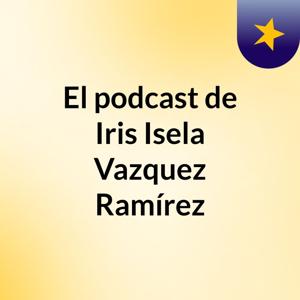 El podcast de Iris Isela Vazquez Ramírez