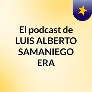 El podcast de LUIS ALBERTO SAMANIEGO ERA