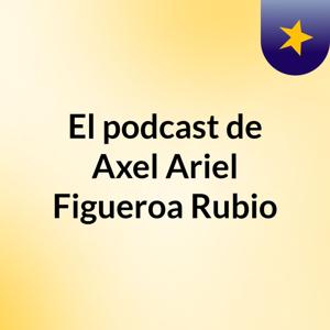 El podcast de Axel Ariel Figueroa Rubio