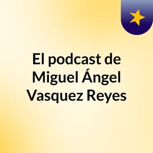 El podcast de Miguel Ángel Vasquez Reyes