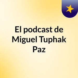 El podcast de Miguel Tuphak Paz