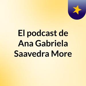 El podcast de Ana Gabriela Saavedra More