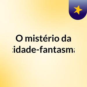 O mistério da cidade-fantasma