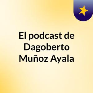 El podcast de Dagoberto Muñoz Ayala