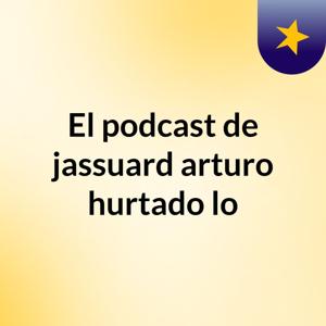 El podcast de jassuard arturo hurtado lo