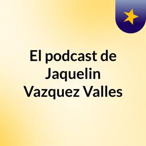 El podcast de Jaquelin Vazquez Valles