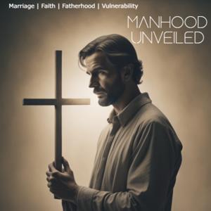 Manhood Unveiled: Navigating Fatherhood, Marriage, and Faith