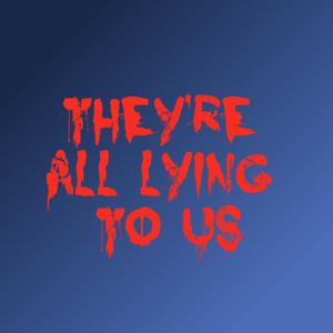 They're All Lying To Us