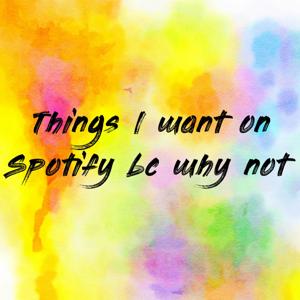 Things I want on Spotify bc why not
