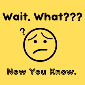 Wait, What??? Now You Know.