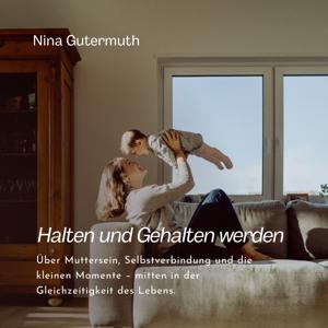Halten und Gehalten werden – Über Muttersein, Selbstverbindung & die Gleichzeitigkeit des Lebens