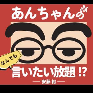 あんちゃんの「なんでも言いたい放題！！」ポッドキャスト
