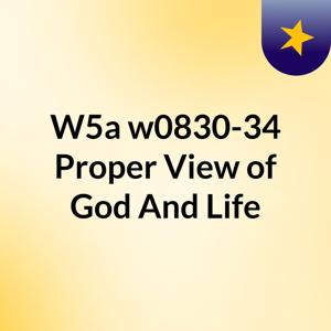 W5a w0830-34 Proper View of God And Life
