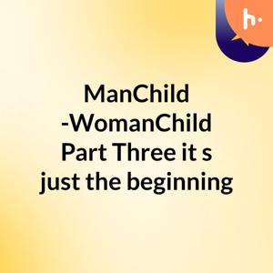 ManChild -WomanChild Part Three it's just the beginning