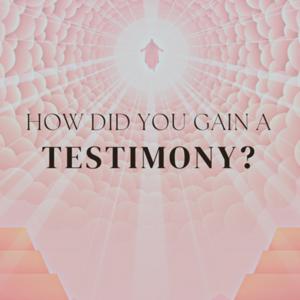How did you gain a testimony?