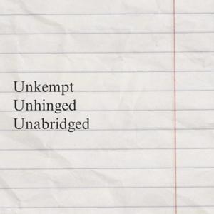 Unkempt, Unhinged, Unabridged