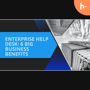 Enterprise help desk software: The Big Business Benefits