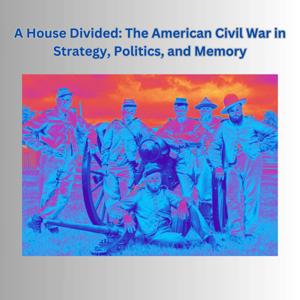 A House Divided: The American Civil War in Strategy, Politics, and Memory