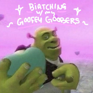 biatching with my goofy goobers