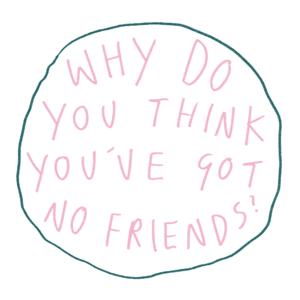Why Do You Think You've Got No Friends?