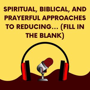 Spiritual, biblical, and prayerful approaches to reducing... (fill in the blank)