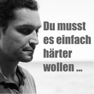 Du musst es einfach härter wollen