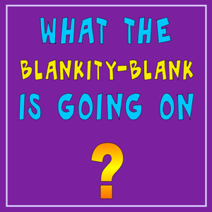 What the Blankity-Blank is Going On ?