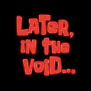 Later, In The Void...