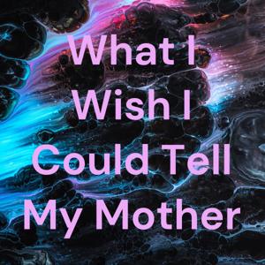 What I Wish I Could Tell My Mother