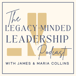 The Legacy-Minded Leadership with James & Maria Collins