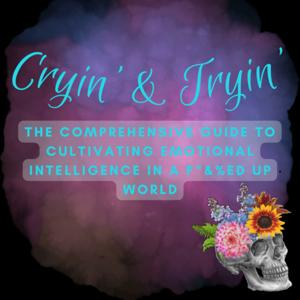 Cryin' & Tryin': The Comprehensive Guide to Cultivating Emotional Intelligence in a F*&%ed Up World