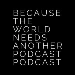Because the World Needs Another Podcast: Podcast