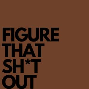FIGURE THAT SH*T OUT