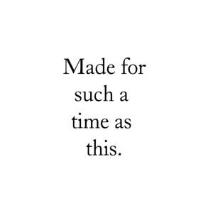 Made for such a time as this.