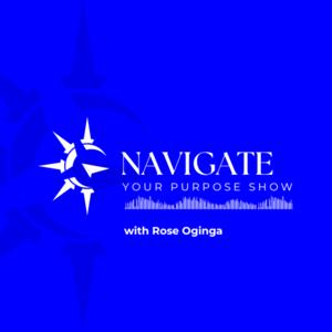 Navigate Your Purpose Show with Rose Oginga